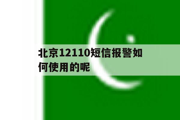 北京12110短信报警如何使用的呢 北京12110短信报警如何使用的呢