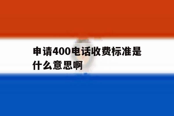 申请400电话收费标准是什么意思啊 申请400电话收费标准是什么意思啊