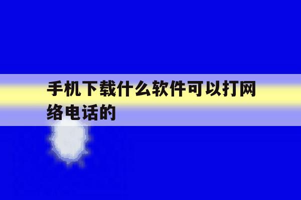 手机下载什么软件可以打网络电话的 手机下载什么软件可以打网络电话的