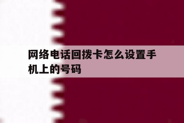 网络电话回拨卡怎么设置手机上的号码 网络电话回拨卡怎么设置手机上的号码