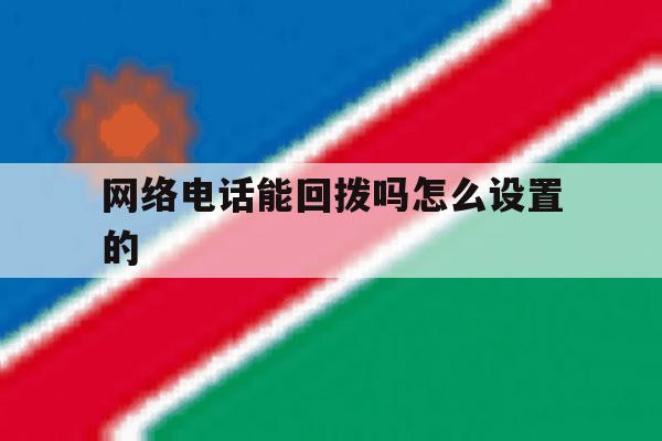 网络电话能回拨吗怎么设置的 网络电话能回拨吗怎么设置的