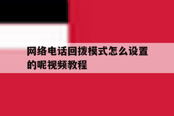 网络电话回拨模式怎么设置的呢视频教程 网络电话回拨模式怎么设置的呢视频教程