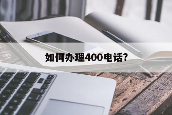 如何办理400电话? 如何办理400电话?
