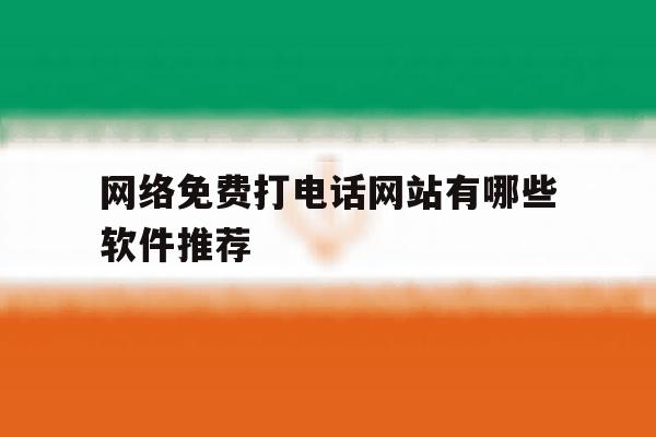 网络免费打电话网站有哪些软件推荐的简单介绍 网络免费打电话网站有哪些软件推荐的简单介绍