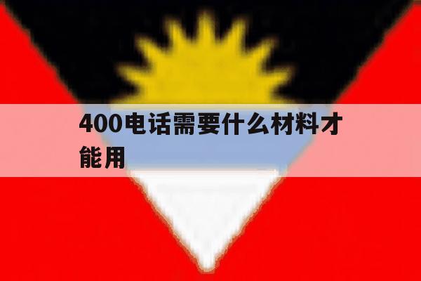 400电话需要什么材料才能用 400电话需要什么材料才能用