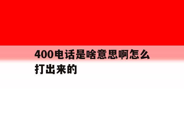 400电话是啥意思啊怎么打出来的 400电话是啥意思啊怎么打出来的