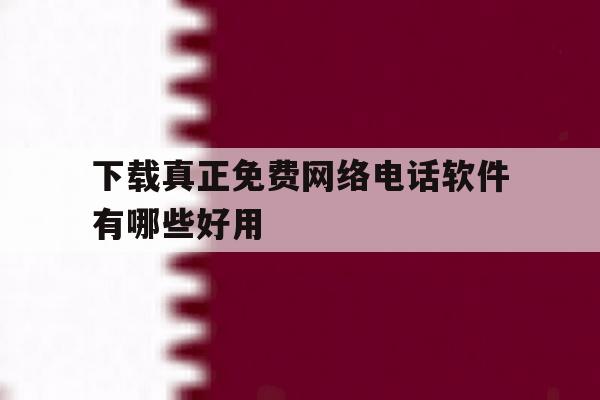 下载真正免费网络电话软件有哪些好用 下载真正免费网络电话软件有哪些好用