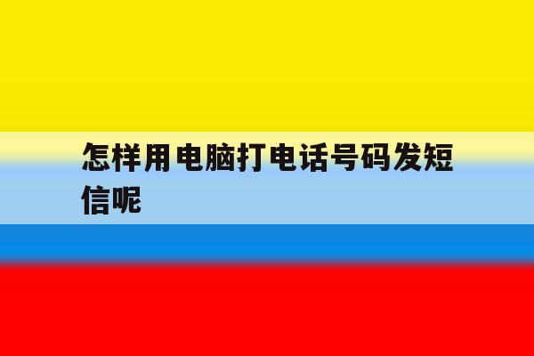 怎样用电脑打电话号码发短信呢 怎样用电脑打电话号码发短信呢
