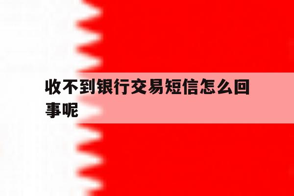 收不到银行交易短信怎么回事呢 收不到银行交易短信怎么回事呢