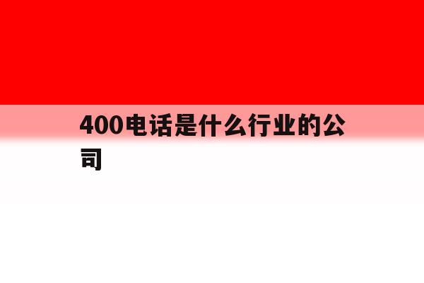 400电话是什么行业的公司 400电话是什么行业的公司