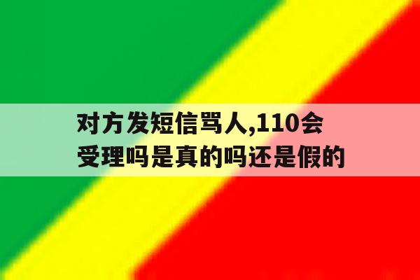 对方发短信骂人,110会受理吗是真的吗还是假的的简单介绍 对方发短信骂人,110会受理吗是真的吗还是假的的简单介绍