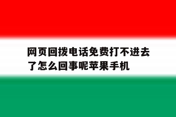 网页回拨电话免费打不进去了怎么回事呢苹果手机的简单介绍 网页回拨电话免费打不进去了怎么回事呢苹果手机的简单介绍