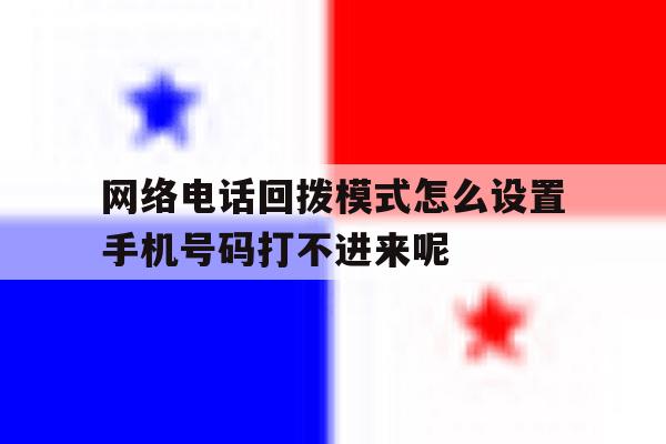 包含网络电话回拨模式怎么设置手机号码打不进来呢的词条 包含网络电话回拨模式怎么设置手机号码打不进来呢的词条