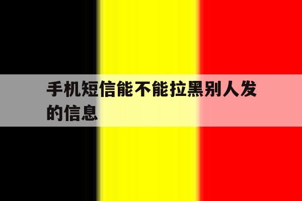 手机短信能不能拉黑别人发的信息 手机短信能不能拉黑别人发的信息