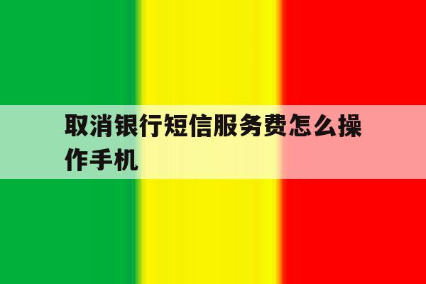 取消银行短信服务费怎么操作手机 取消银行短信服务费怎么操作手机