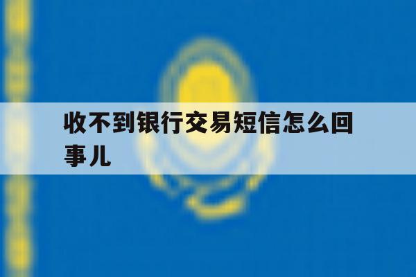收不到银行交易短信怎么回事儿 收不到银行交易短信怎么回事儿