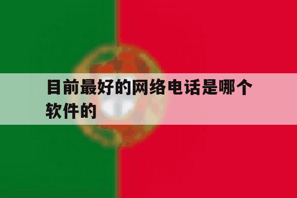 目前最好的网络电话是哪个软件的 目前最好的网络电话是哪个软件的