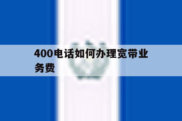 400电话如何办理宽带业务费的简单介绍 400电话如何办理宽带业务费的简单介绍