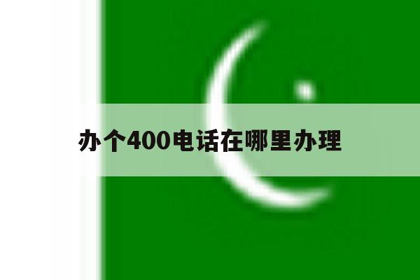 办个400电话在哪里办理 办个400电话在哪里办理