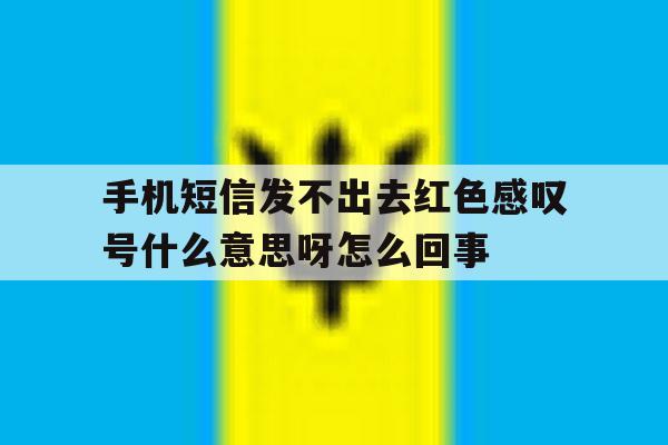 手机短信发不出去红色感叹号什么意思呀怎么回事 手机短信发不出去红色感叹号什么意思呀怎么回事