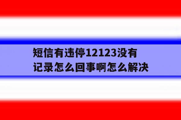短信有违停12123没有记录怎么回事啊怎么解决 短信有违停12123没有记录怎么回事啊怎么解决