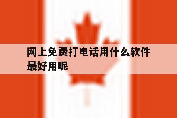 网上免费打电话用什么软件最好用呢 网上免费打电话用什么软件最好用呢