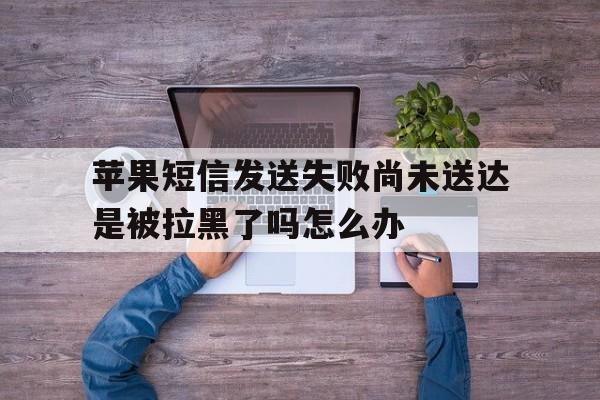 苹果短信发送失败尚未送达是被拉黑了吗怎么办 苹果短信发送失败尚未送达是被拉黑了吗怎么办