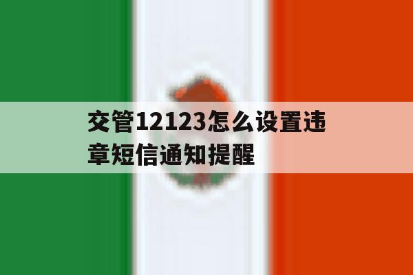 交管12123怎么设置违章短信通知提醒 交管12123怎么设置违章短信通知提醒