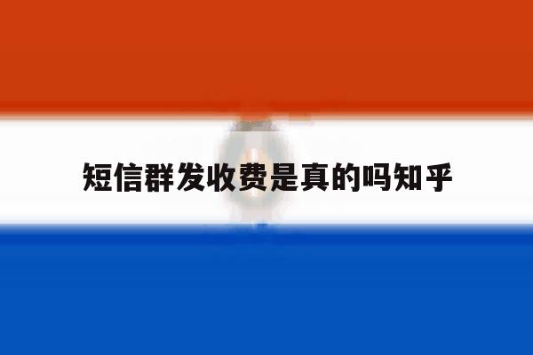 短信群发收费是真的吗知乎 短信群发收费是真的吗知乎