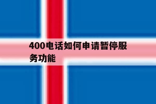 400电话如何申请暂停服务功能 400电话如何申请暂停服务功能
