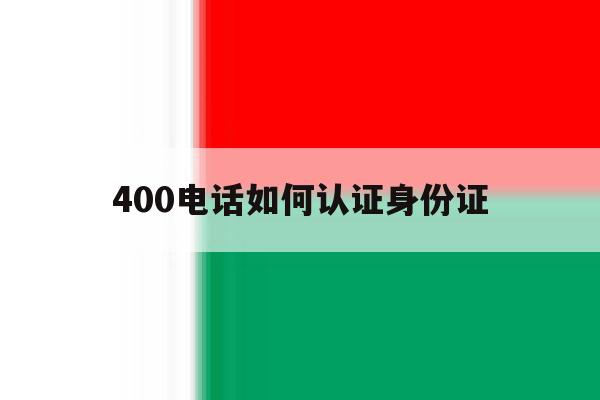 400电话如何认证身份证 400电话如何认证身份证