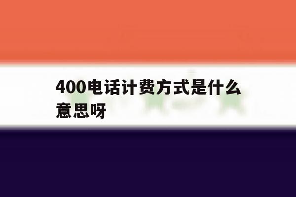 400电话计费方式是什么意思呀 400电话计费方式是什么意思呀