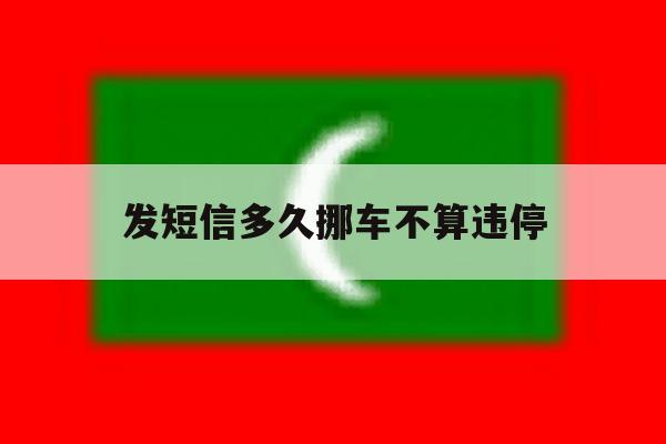 发短信多久挪车不算违停 发短信多久挪车不算违停