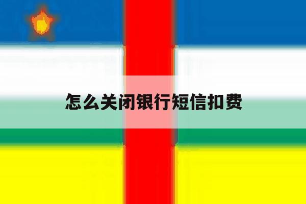 怎么关闭银行短信扣费 怎么关闭银行短信扣费