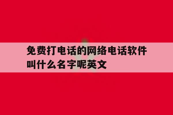 免费打电话的网络电话软件叫什么名字呢英文 免费打电话的网络电话软件叫什么名字呢英文