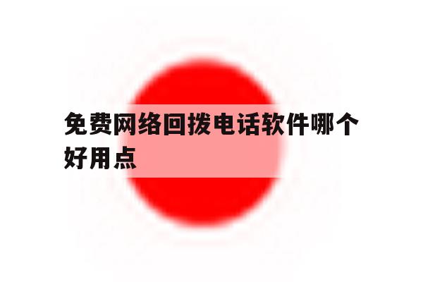 免费网络回拨电话软件哪个好用点 免费网络回拨电话软件哪个好用点