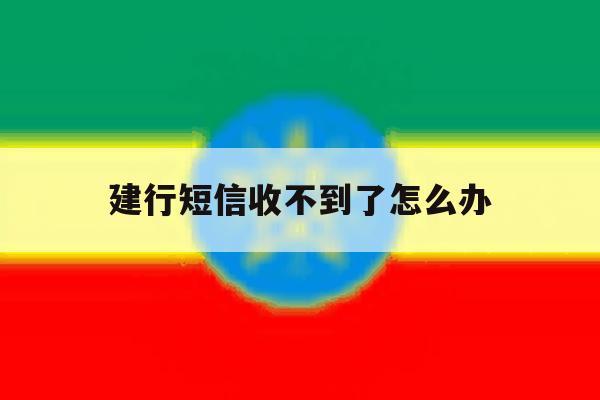 建行短信收不到了怎么办 建行短信收不到了怎么办