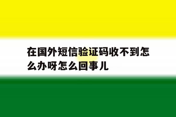 包含在国外短信验证码收不到怎么办呀怎么回事儿的词条 包含在国外短信验证码收不到怎么办呀怎么回事儿的词条