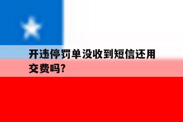 开违停罚单没收到短信还用交费吗? 开违停罚单没收到短信还用交费吗?