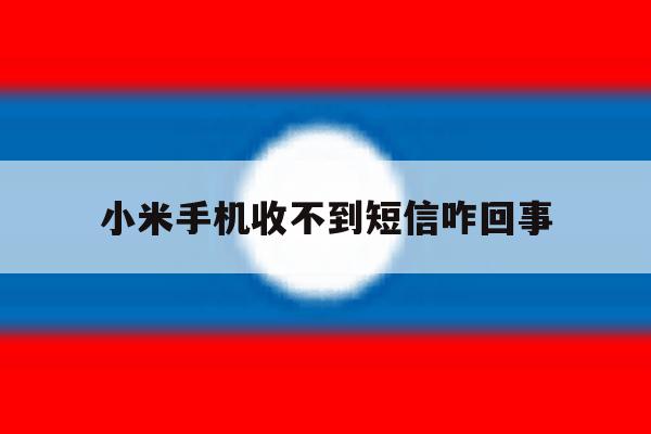 小米手机收不到短信咋回事 小米手机收不到短信咋回事