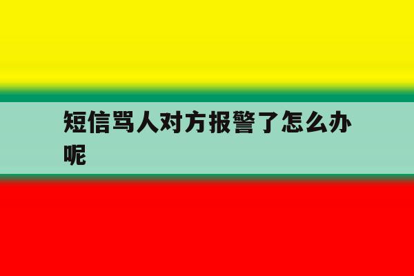 短信骂人对方报警了怎么办呢 短信骂人对方报警了怎么办呢
