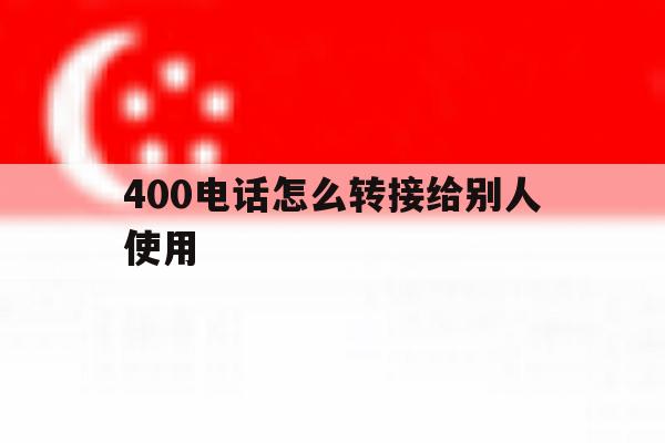 400电话怎么转接给别人使用 400电话怎么转接给别人使用