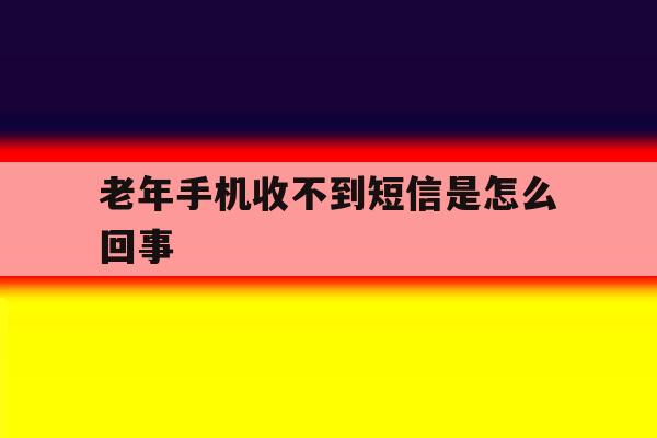 老年手机收不到短信是怎么回事 老年手机收不到短信是怎么回事