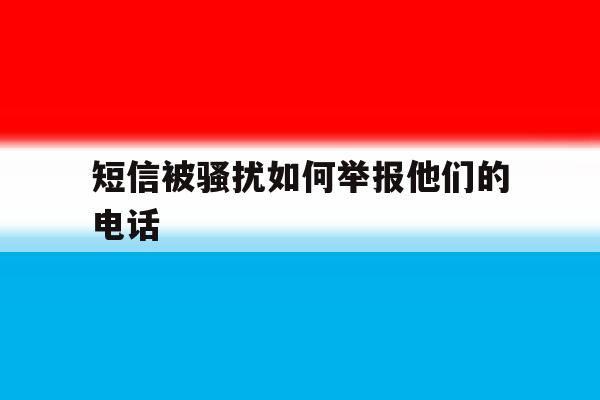 短信被骚扰如何举报他们的电话 短信被骚扰如何举报他们的电话