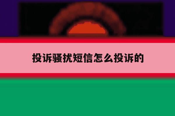 投诉骚扰短信怎么投诉的 投诉骚扰短信怎么投诉的