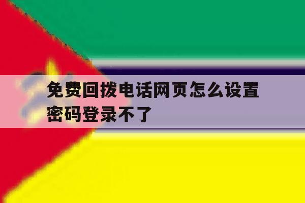 免费回拨电话网页怎么设置密码登录不了 免费回拨电话网页怎么设置密码登录不了