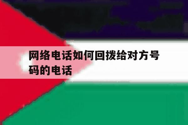 网络电话如何回拨给对方号码的电话 网络电话如何回拨给对方号码的电话
