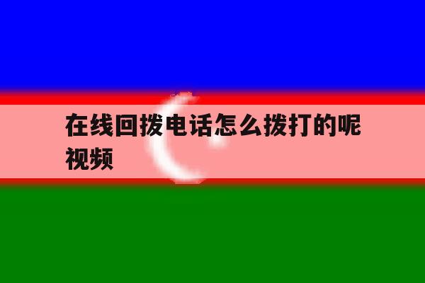 在线回拨电话怎么拨打的呢视频 在线回拨电话怎么拨打的呢视频