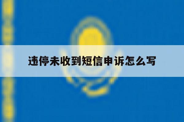 违停未收到短信申诉怎么写 违停未收到短信申诉怎么写