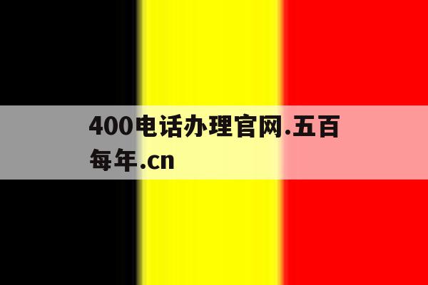 400电话办理官网.五百每年.cn的简单介绍 400电话办理官网.五百每年.cn的简单介绍